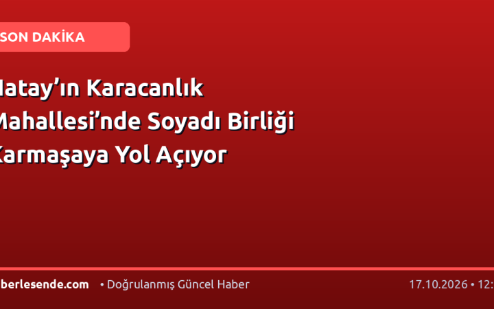 Hatay’ın Karacanlık Mahallesi’nde Soyadı Birliği Karmaşaya Yol Açıyor