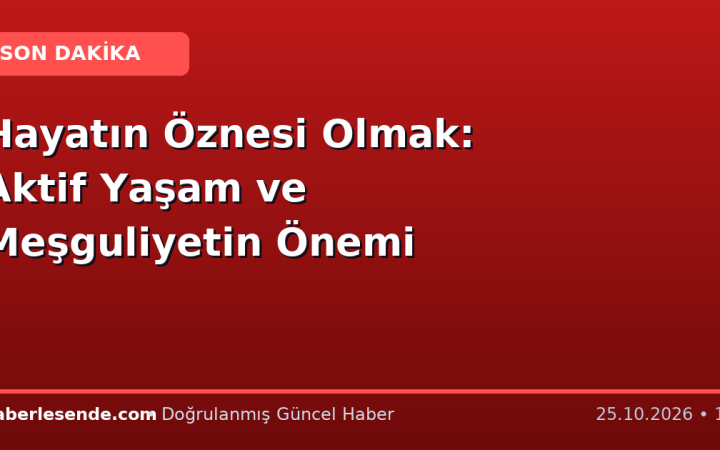 Hayatın Öznesi Olmak: Aktif Yaşam ve Meşguliyetin Önemi