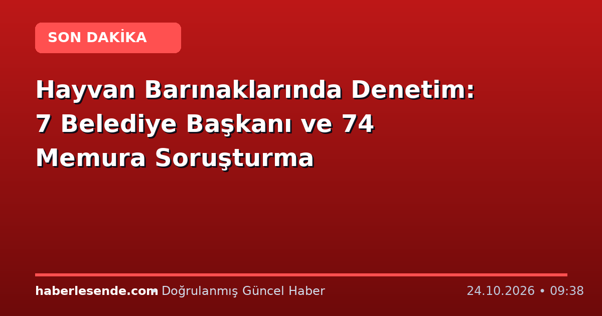 Hayvan Barınaklarında Denetim: 7 Belediye Başkanı ve 74 Memura Soruşturma