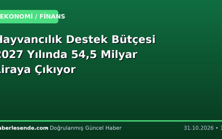 Hayvancılık Destek Bütçesi 2027 Yılında 54,5 Milyar Liraya Çıkıyor