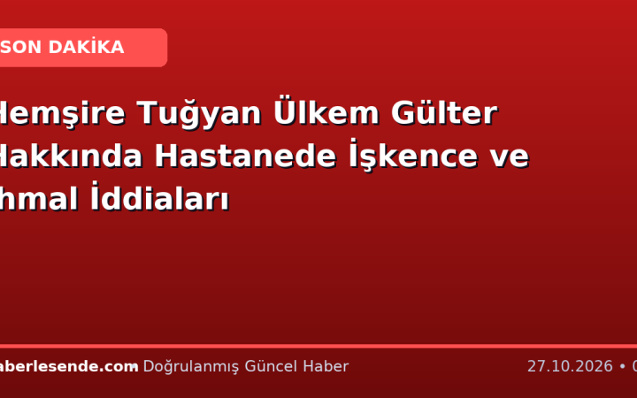 Hemşire Tuğyan Ülkem Gülter Hakkında Hastanede İşkence ve İhmal İddiaları