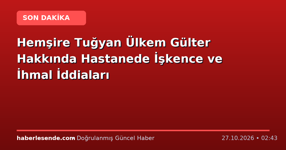 Hemşire Tuğyan Ülkem Gülter Hakkında Hastanede İşkence ve İhmal İddiaları