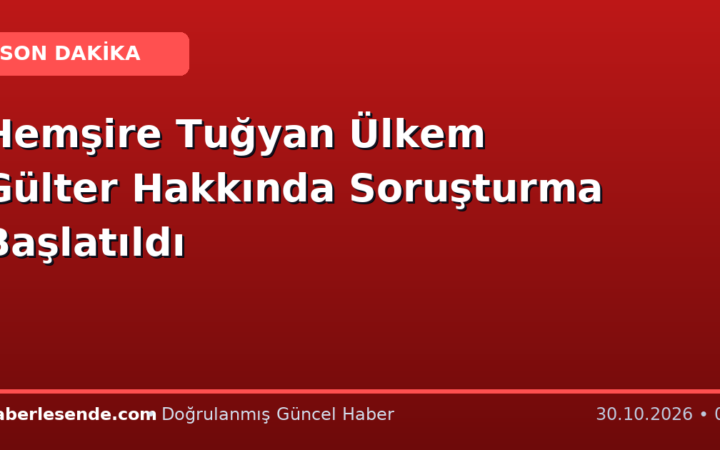 Hemşire Tuğyan Ülkem Gülter Hakkında Soruşturma Başlatıldı