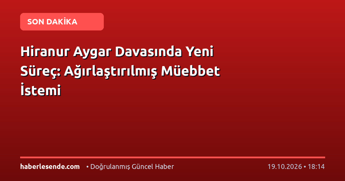 Hiranur Aygar Davasında Yeni Süreç: Ağırlaştırılmış Müebbet İstemi