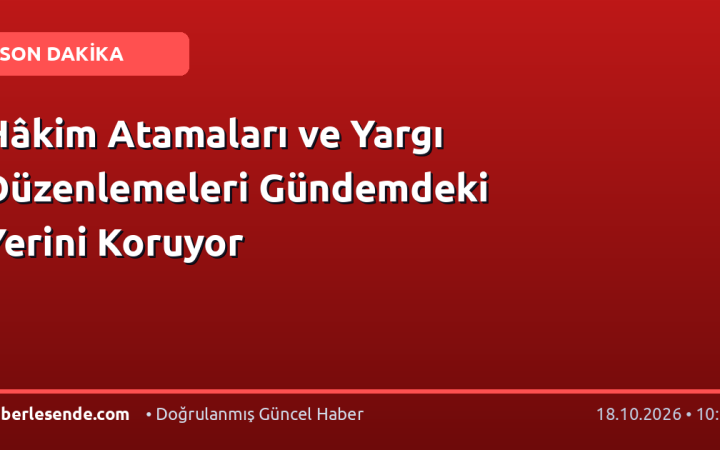 Hâkim Atamaları ve Yargı Düzenlemeleri Gündemdeki Yerini Koruyor