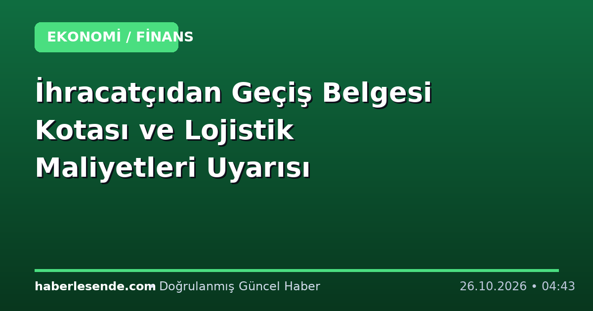 İhracatçıdan Geçiş Belgesi Kotası ve Lojistik Maliyetleri Uyarısı