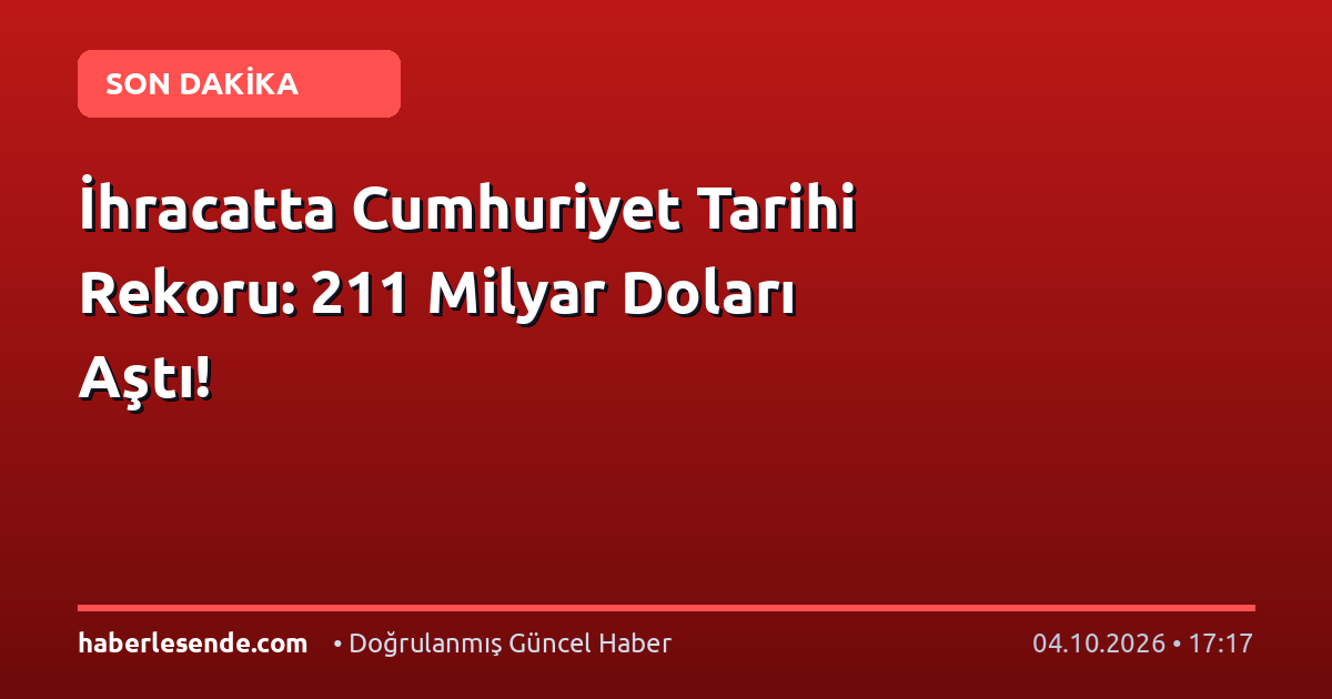 İhracatta Cumhuriyet Tarihi Rekoru: 211 Milyar Doları Aştı!