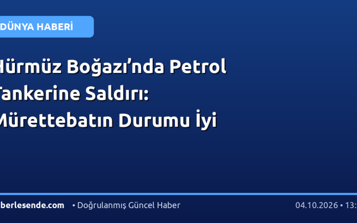 Hürmüz Boğazı’nda Petrol Tankerine Saldırı: Mürettebatın Durumu İyi
