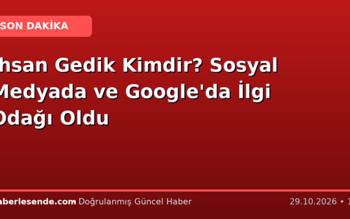 İhsan Gedik Kimdir? Sosyal Medyada ve Google'da İlgi Odağı Oldu