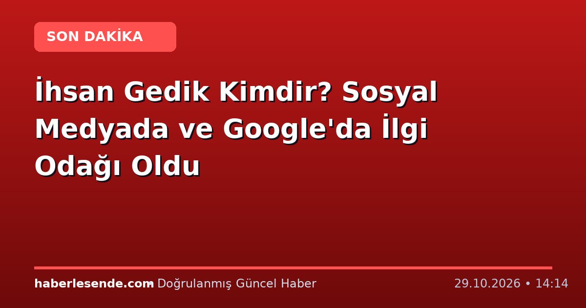 İhsan Gedik Kimdir? Sosyal Medyada ve Google'da İlgi Odağı Oldu