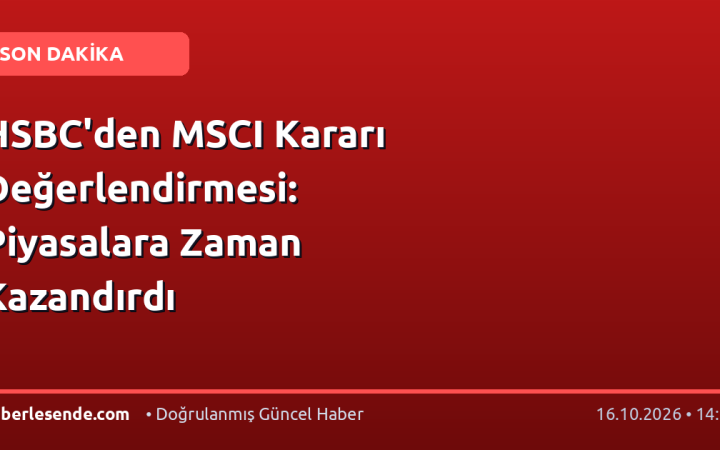 HSBC'den MSCI Kararı Değerlendirmesi: Piyasalara Zaman Kazandırdı