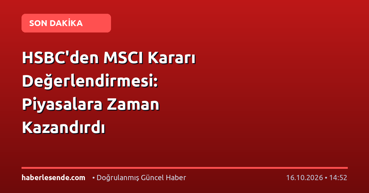HSBC'den MSCI Kararı Değerlendirmesi: Piyasalara Zaman Kazandırdı