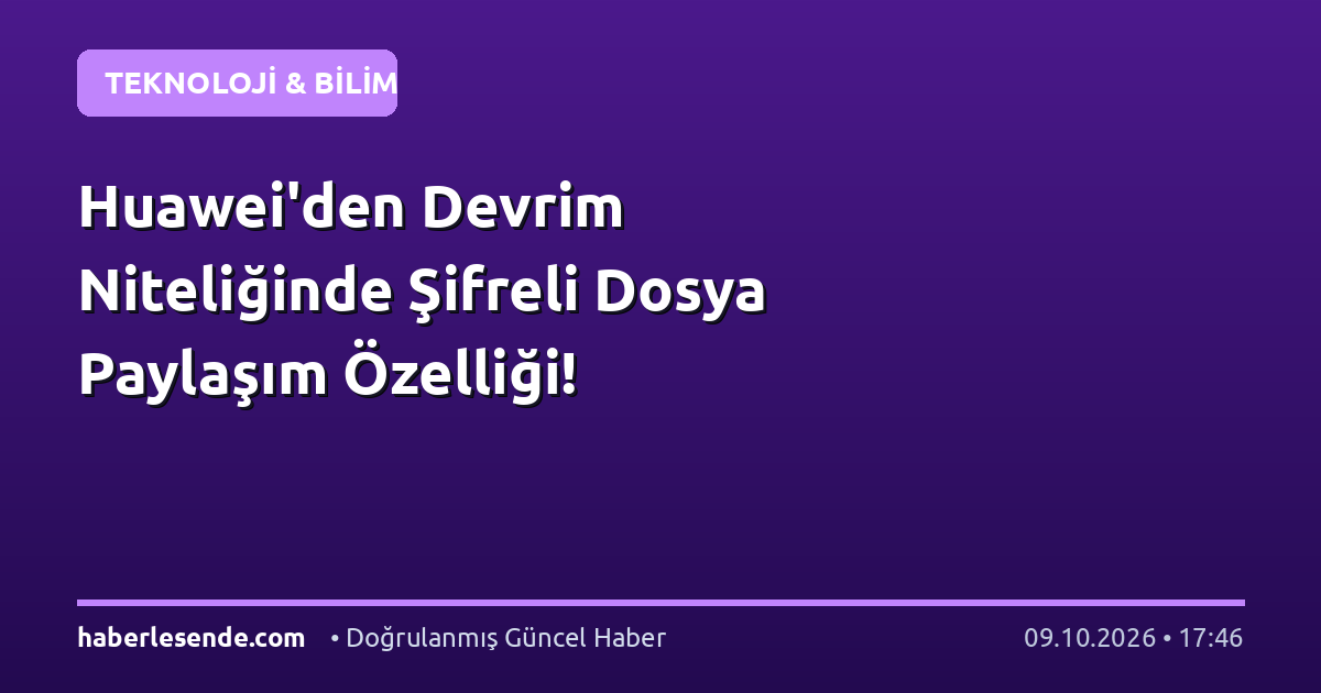 Huawei'den Devrim Niteliğinde Şifreli Dosya Paylaşım Özelliği!