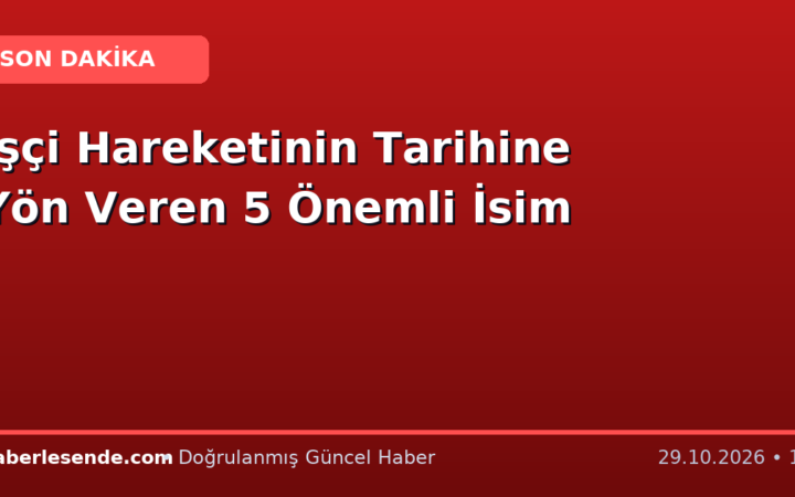 İşçi Hareketinin Tarihine Yön Veren 5 Önemli İsim