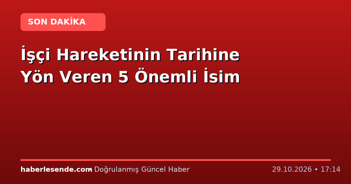 İşçi Hareketinin Tarihine Yön Veren 5 Önemli İsim
