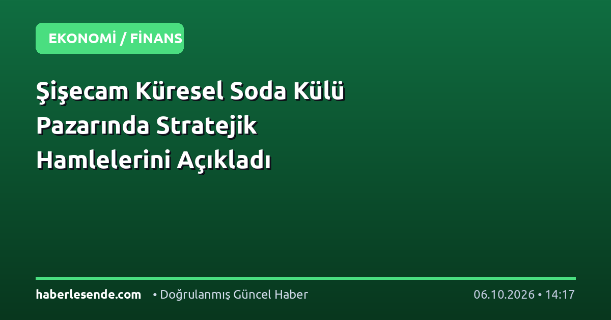 Şişecam Küresel Soda Külü Pazarında Stratejik Hamlelerini Açıkladı