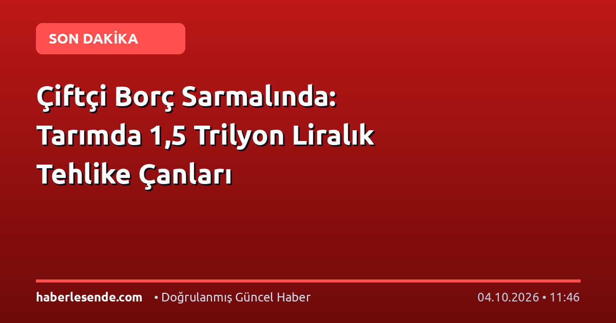 Çiftçi Borç Sarmalında: Tarımda 1,5 Trilyon Liralık Tehlike Çanları