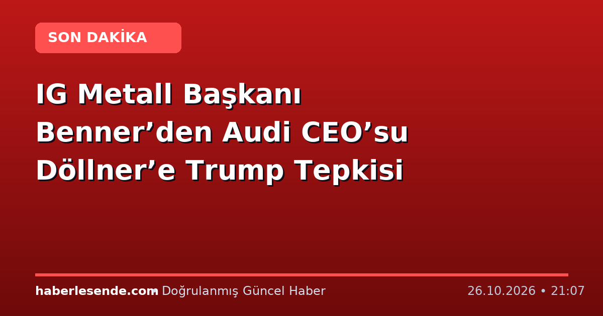 IG Metall Başkanı Benner’den Audi CEO’su Döllner’e Trump Tepkisi