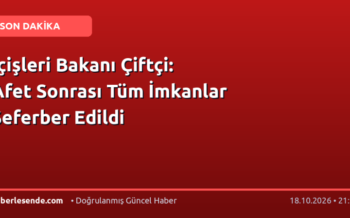 İçişleri Bakanı Çiftçi: Afet Sonrası Tüm İmkanlar Seferber Edildi