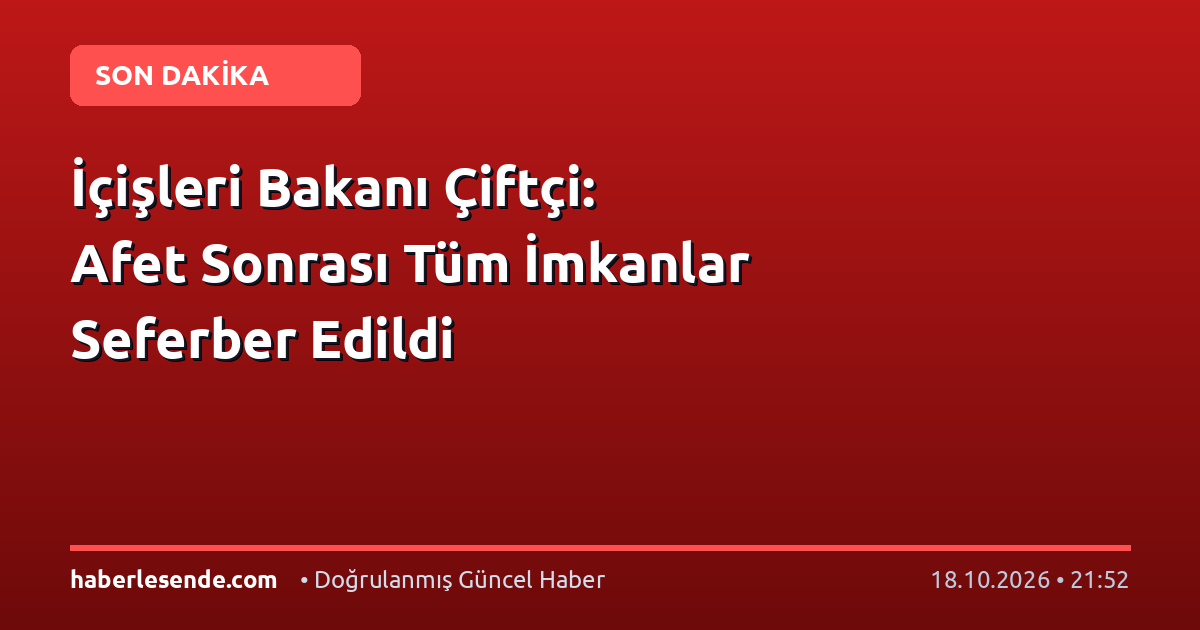 İçişleri Bakanı Çiftçi: Afet Sonrası Tüm İmkanlar Seferber Edildi
