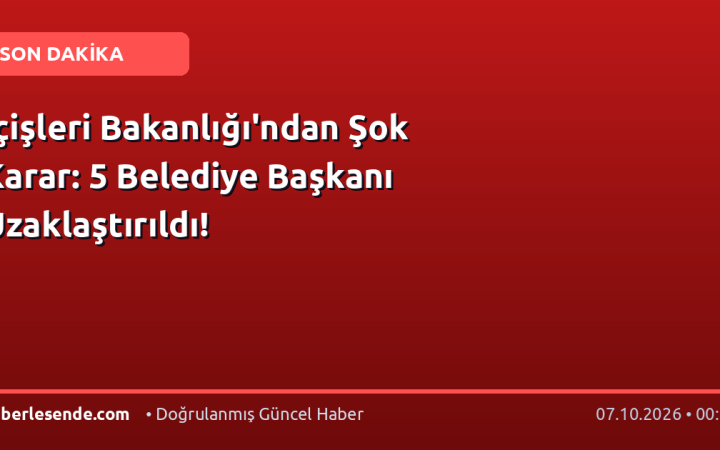 İçişleri Bakanlığı'ndan Şok Karar: 5 Belediye Başkanı Uzaklaştırıldı!