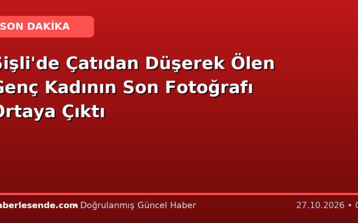 Şişli'de Çatıdan Düşerek Ölen Genç Kadının Son Fotoğrafı Ortaya Çıktı