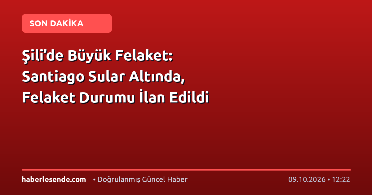 Şili’de Büyük Felaket: Santiago Sular Altında, Felaket Durumu İlan Edildi
