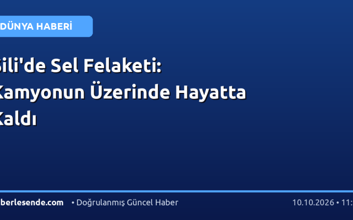 Şili'de Sel Felaketi: Kamyonun Üzerinde Hayatta Kaldı