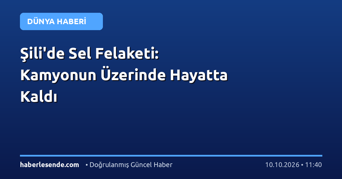 Şili'de Sel Felaketi: Kamyonun Üzerinde Hayatta Kaldı