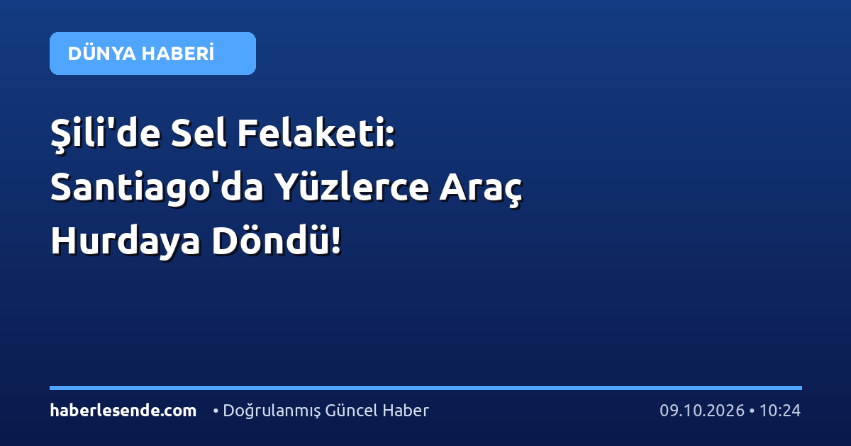 Şili'de Sel Felaketi: Santiago'da Yüzlerce Araç Hurdaya Döndü!