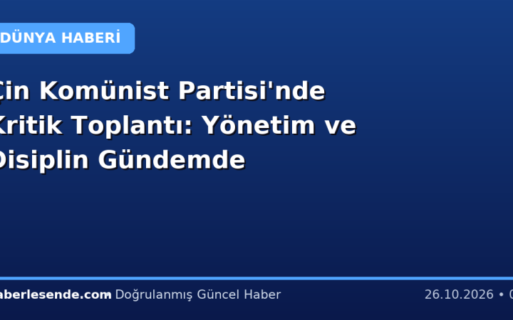 Çin Komünist Partisi'nde Kritik Toplantı: Yönetim ve Disiplin Gündemde