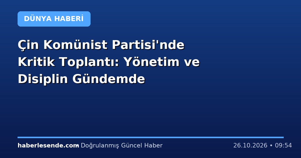 Çin Komünist Partisi'nde Kritik Toplantı: Yönetim ve Disiplin Gündemde