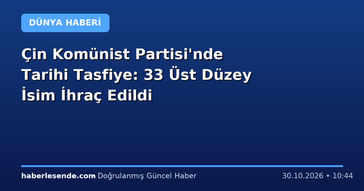 Çin Komünist Partisi'nde Tarihi Tasfiye: 33 Üst Düzey İsim İhraç Edildi