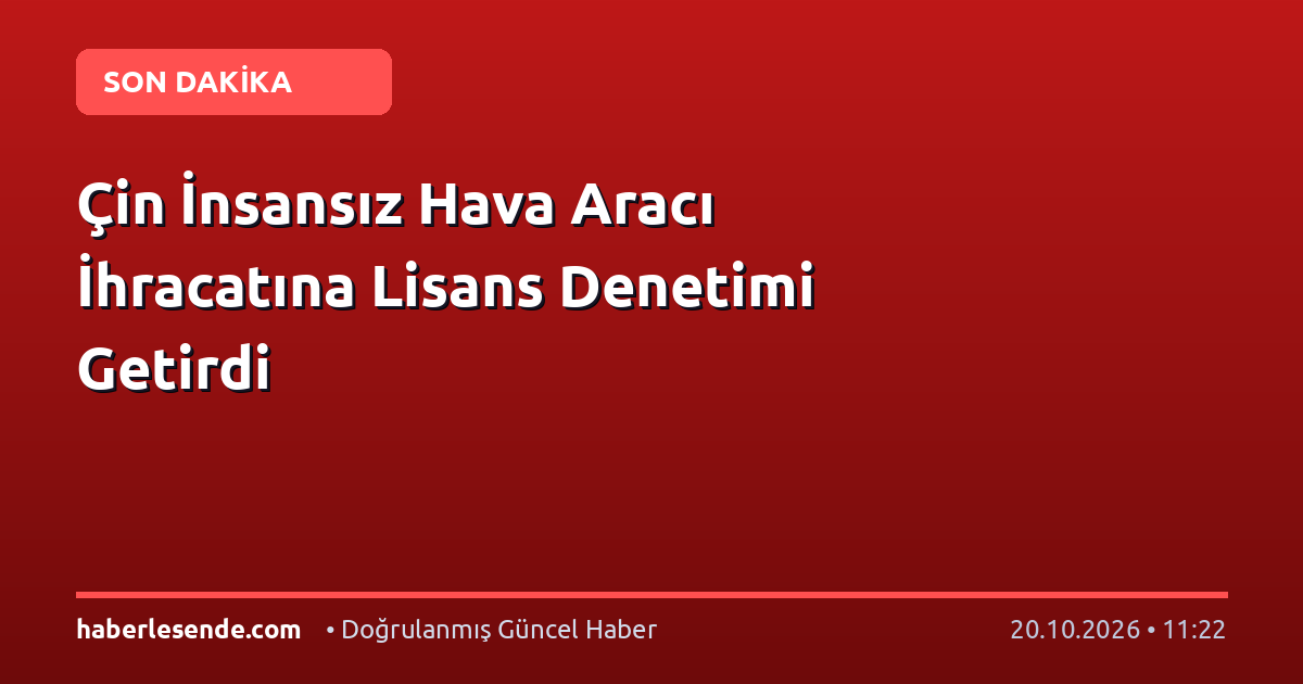 Çin İnsansız Hava Aracı İhracatına Lisans Denetimi Getirdi