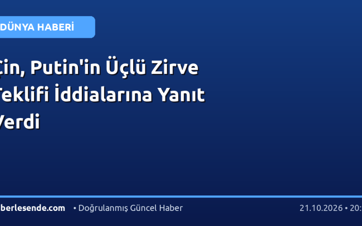 Çin, Putin'in Üçlü Zirve Teklifi İddialarına Yanıt Verdi