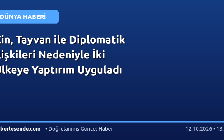 Çin, Tayvan ile Diplomatik İlişkileri Nedeniyle İki Ülkeye Yaptırım Uyguladı