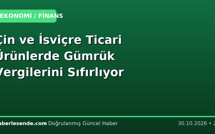 Çin ve İsviçre Ticari Ürünlerde Gümrük Vergilerini Sıfırlıyor