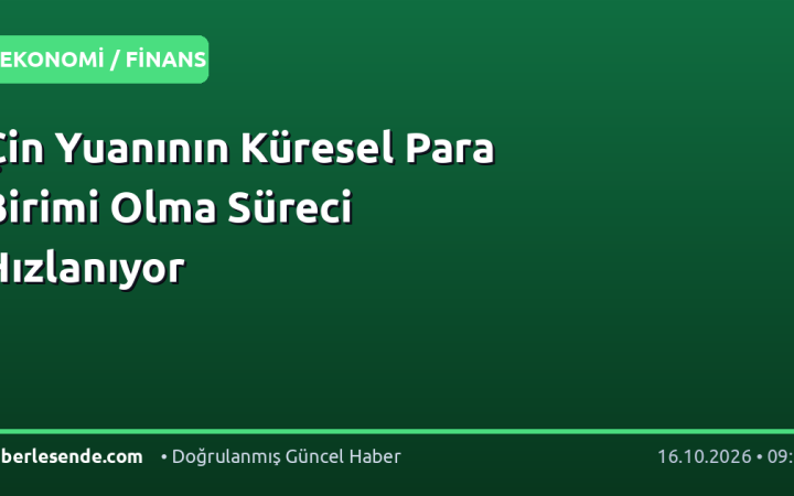 Çin Yuanının Küresel Para Birimi Olma Süreci Hızlanıyor