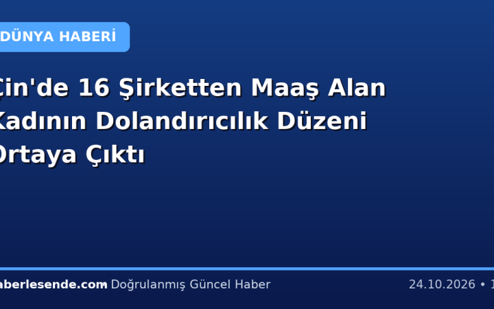 Çin'de 16 Şirketten Maaş Alan Kadının Dolandırıcılık Düzeni Ortaya Çıktı