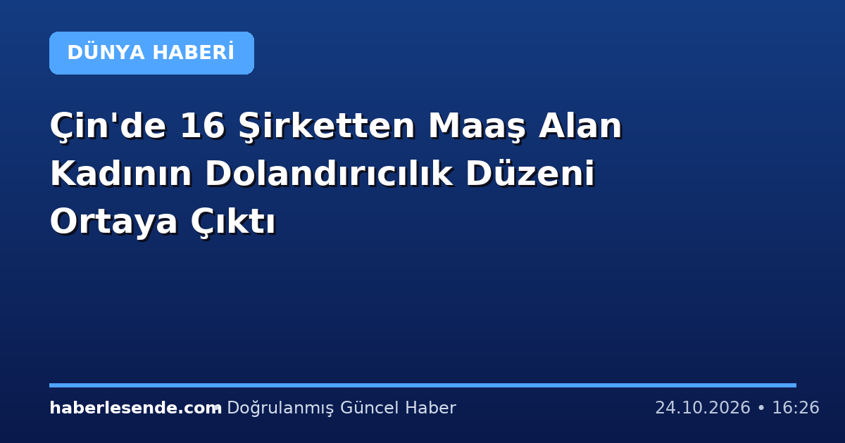 Çin'de 16 Şirketten Maaş Alan Kadının Dolandırıcılık Düzeni Ortaya Çıktı