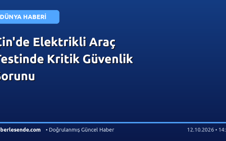 Çin'de Elektrikli Araç Testinde Kritik Güvenlik Sorunu