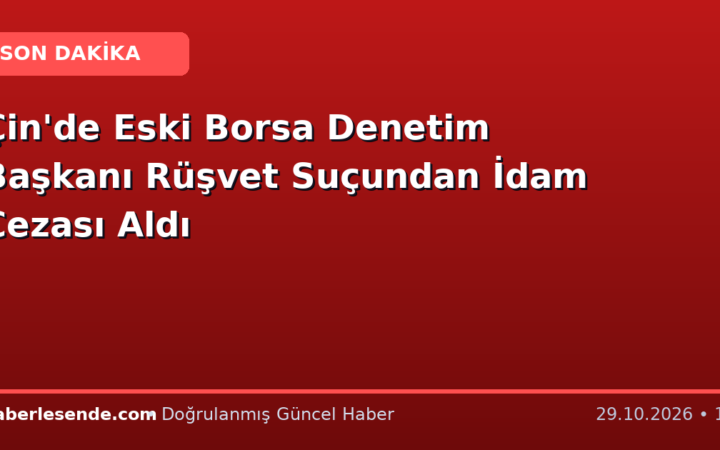 Çin'de Eski Borsa Denetim Başkanı Rüşvet Suçundan İdam Cezası Aldı