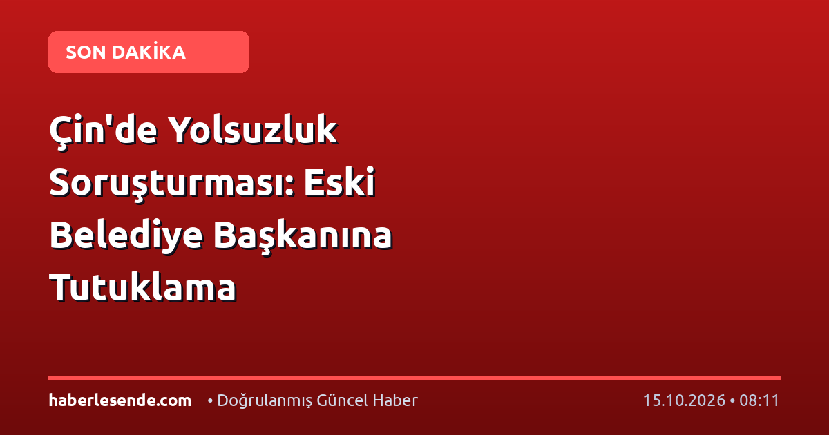 Çin'de Yolsuzluk Soruşturması: Eski Belediye Başkanına Tutuklama