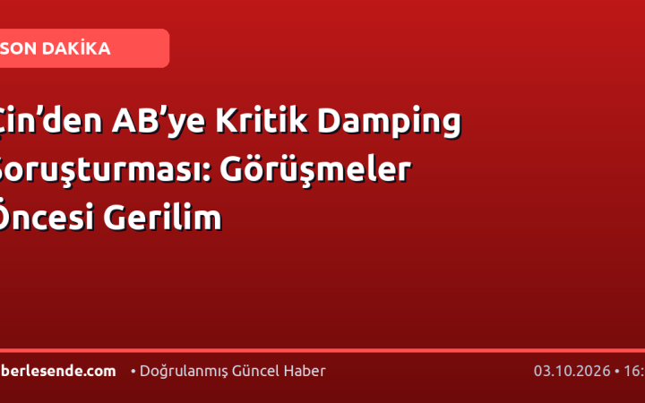 Çin’den AB’ye Kritik Damping Soruşturması: Görüşmeler Öncesi Gerilim