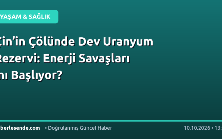 Çin’in Çölünde Dev Uranyum Rezervi: Enerji Savaşları mı Başlıyor?