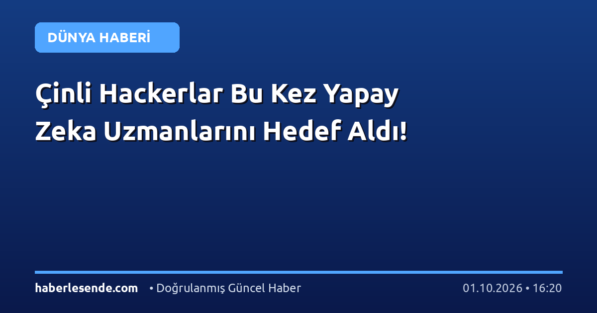 Çinli Hackerlar Bu Kez Yapay Zeka Uzmanlarını Hedef Aldı!
