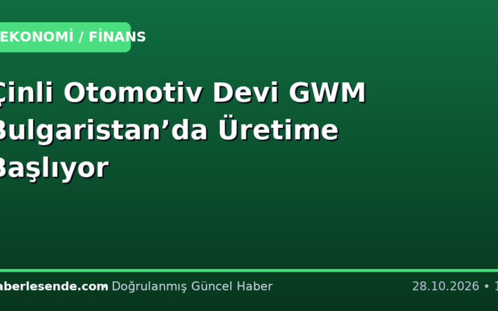 Çinli Otomotiv Devi GWM Bulgaristan’da Üretime Başlıyor