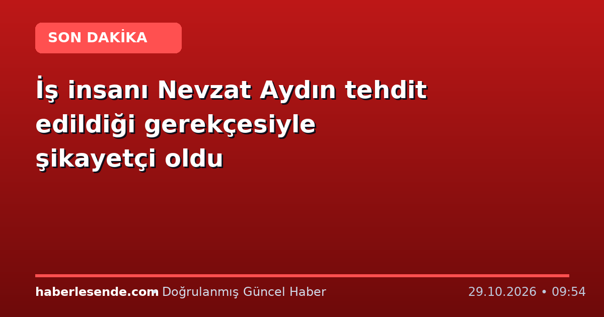 İş insanı Nevzat Aydın tehdit edildiği gerekçesiyle şikayetçi oldu