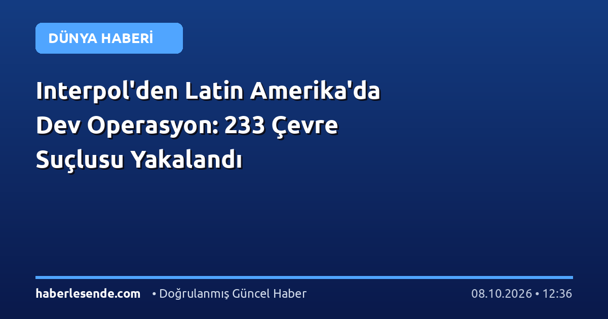 Interpol'den Latin Amerika'da Dev Operasyon: 233 Çevre Suçlusu Yakalandı