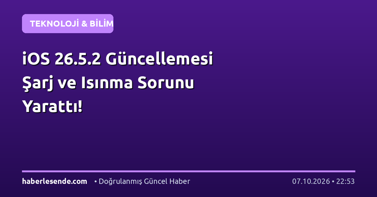 iOS 26.5.2 Güncellemesi Şarj ve Isınma Sorunu Yarattı!